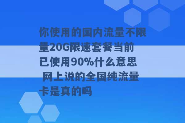 你使用的国内流量不限量20G限速套餐当前已使用90%什么意思 网上说的全国纯流量卡是真的吗 -第1张图片-电信联通移动号卡网