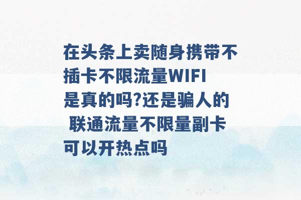 在头条上卖随身携带不插卡不限流量WIFI是真的吗?还是骗人的 联通流量不限量副卡可以开热点吗 -第1张图片-电信联通移动号卡网