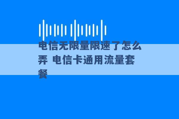 电信无限量限速了怎么弄 电信卡通用流量套餐 -第1张图片-电信联通移动号卡网