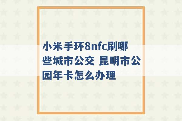 小米手环8nfc刷哪些城市公交 昆明市公园年卡怎么办理 -第1张图片-电信联通移动号卡网