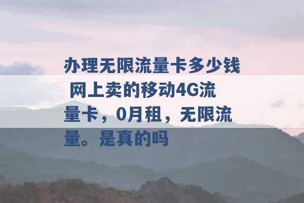 办理无限流量卡多少钱 网上卖的移动4G流量卡，0月租，无限流量。是真的吗 -第1张图片-电信联通移动号卡网