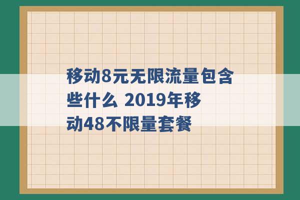 移动8元无限流量包含些什么 2019年移动48不限量套餐 -第1张图片-电信联通移动号卡网