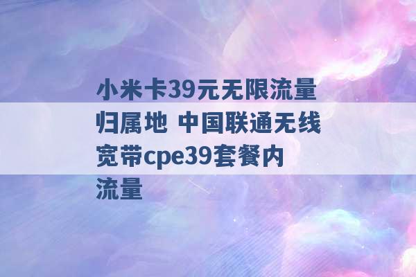 小米卡39元无限流量归属地 中国联通无线宽带cpe39套餐内流量 -第1张图片-电信联通移动号卡网