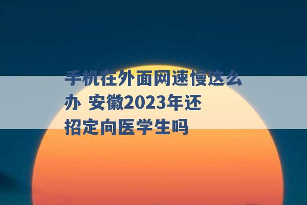 手机在外面网速慢这么办 安徽2023年还招定向医学生吗 -第1张图片-电信联通移动号卡网