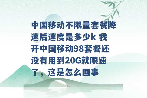 中国移动不限量套餐降速后速度是多少k 我开中国移动98套餐还没有用到20G就限速了，这是怎么回事 -第1张图片-电信联通移动号卡网