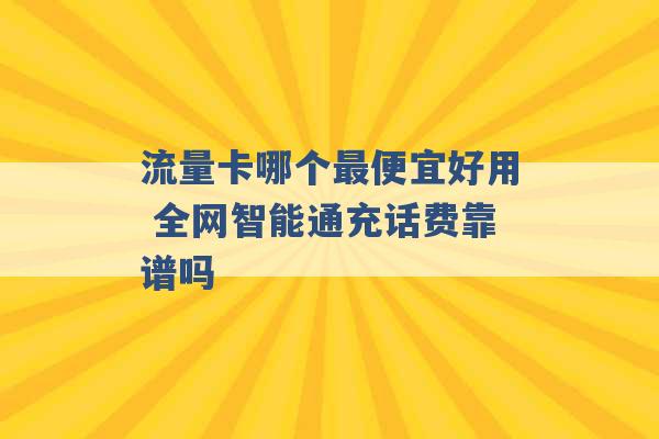 流量卡哪个最便宜好用 全网智能通充话费靠谱吗 -第1张图片-电信联通移动号卡网