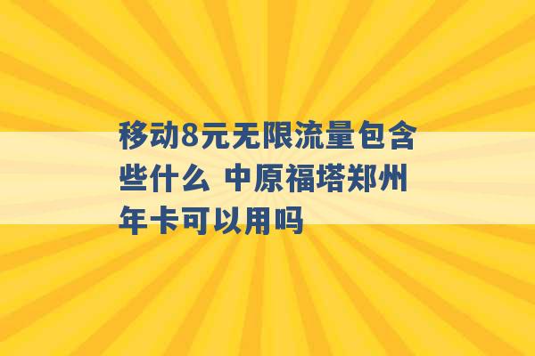 移动8元无限流量包含些什么 中原福塔郑州年卡可以用吗 -第1张图片-电信联通移动号卡网