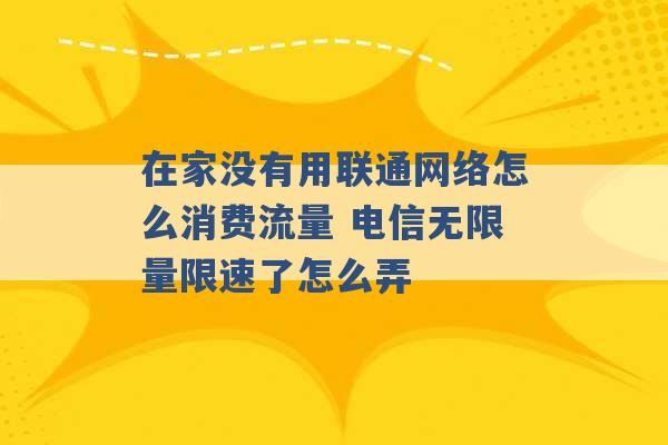 在家没有用联通网络怎么消费流量 电信无限量限速了怎么弄 -第1张图片-电信联通移动号卡网