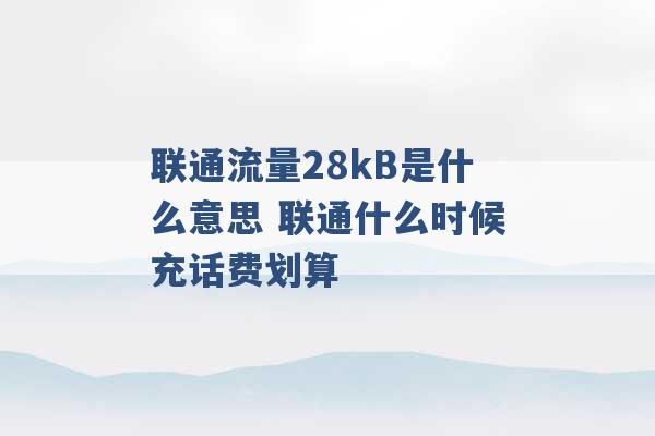 联通流量28kB是什么意思 联通什么时候充话费划算 -第1张图片-电信联通移动号卡网