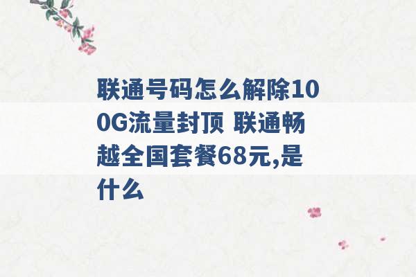 联通号码怎么解除100G流量封顶 联通畅越全国套餐68元,是什么 -第1张图片-电信联通移动号卡网