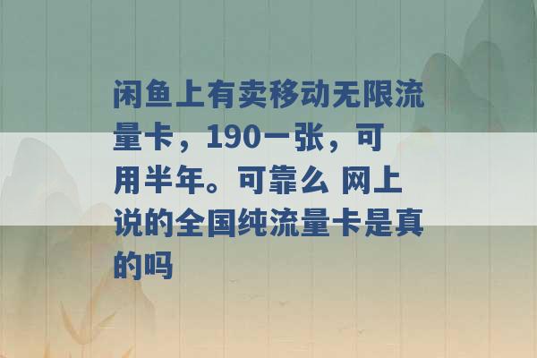 闲鱼上有卖移动无限流量卡，190一张，可用半年。可靠么 网上说的全国纯流量卡是真的吗 -第1张图片-电信联通移动号卡网