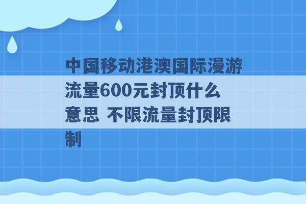 中国移动港澳国际漫游流量600元封顶什么意思 不限流量封顶限制 -第1张图片-电信联通移动号卡网