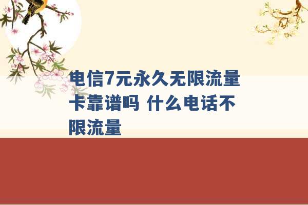 电信7元永久无限流量卡靠谱吗 什么电话不限流量 -第1张图片-电信联通移动号卡网