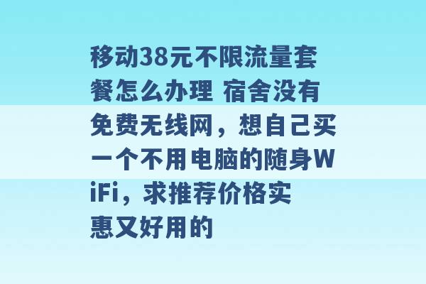 移动38元不限流量套餐怎么办理 宿舍没有免费无线网，想自己买一个不用电脑的随身WiFi，求推荐价格实惠又好用的 -第1张图片-电信联通移动号卡网