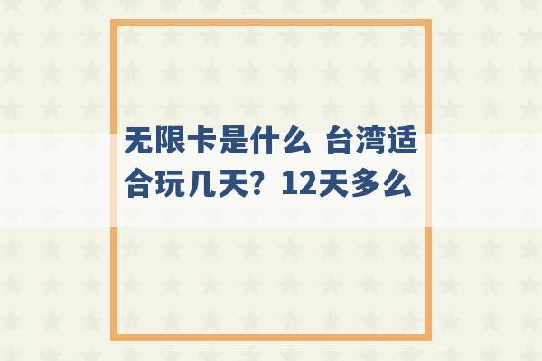 无限卡是什么 台湾适合玩几天？12天多么 -第1张图片-电信联通移动号卡网