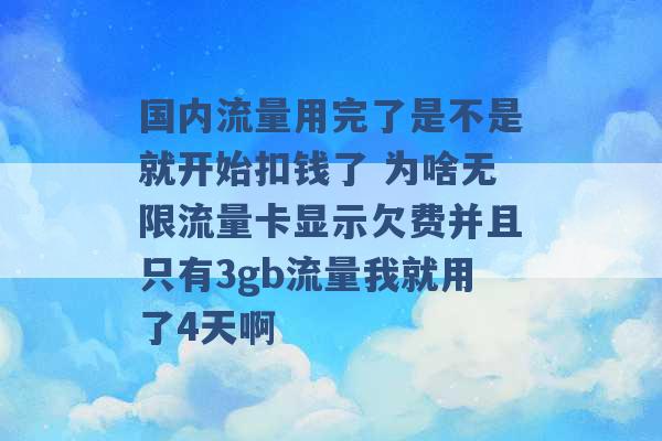 国内流量用完了是不是就开始扣钱了 为啥无限流量卡显示欠费并且只有3gb流量我就用了4天啊 -第1张图片-电信联通移动号卡网