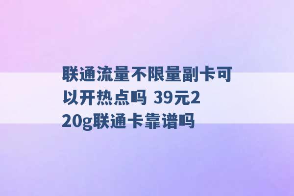 联通流量不限量副卡可以开热点吗 39元220g联通卡靠谱吗 -第1张图片-电信联通移动号卡网