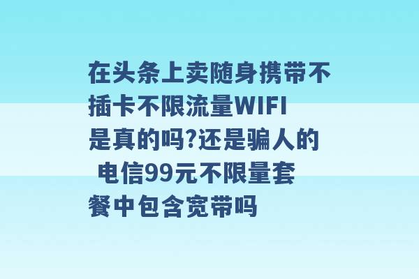 在头条上卖随身携带不插卡不限流量WIFI是真的吗?还是骗人的 电信99元不限量套餐中包含宽带吗 -第1张图片-电信联通移动号卡网