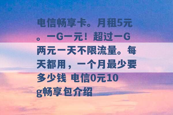 电信畅享卡。月租5元。一G一元！超过一G两元一天不限流量。每天都用，一个月最少要多少钱 电信0元10g畅享包介绍 -第1张图片-电信联通移动号卡网