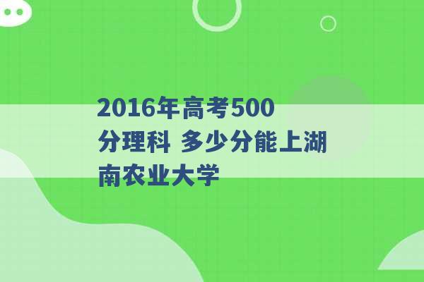 2016年高考500分理科 多少分能上湖南农业大学 -第1张图片-电信联通移动号卡网