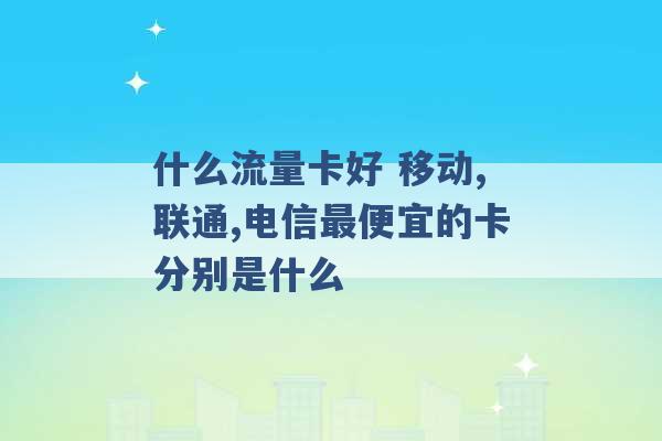 什么流量卡好 移动,联通,电信最便宜的卡分别是什么 -第1张图片-电信联通移动号卡网