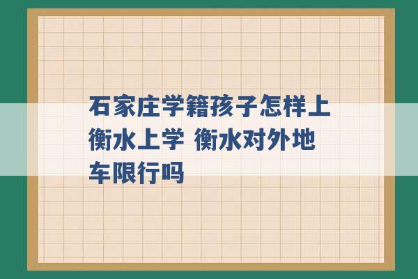 石家庄学籍孩子怎样上衡水上学 衡水对外地车限行吗 -第1张图片-电信联通移动号卡网