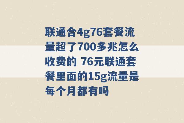 联通合4g76套餐流量超了700多兆怎么收费的 76元联通套餐里面的15g流量是每个月都有吗 -第1张图片-电信联通移动号卡网