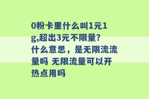 0粉卡里什么叫1元1g,超出3元不限量？什么意思，是无限流流量吗 无限流量可以开热点用吗 -第1张图片-电信联通移动号卡网