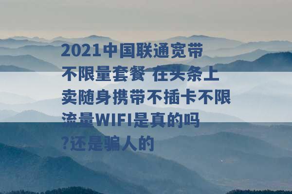 2021中国联通宽带不限量套餐 在头条上卖随身携带不插卡不限流量WIFI是真的吗?还是骗人的 -第1张图片-电信联通移动号卡网