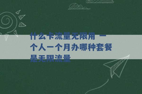 什么卡流量无限用 一个人一个月办哪种套餐是无限流量 -第1张图片-电信联通移动号卡网