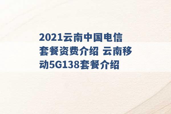 2021云南中国电信套餐资费介绍 云南移动5G138套餐介绍 -第1张图片-电信联通移动号卡网