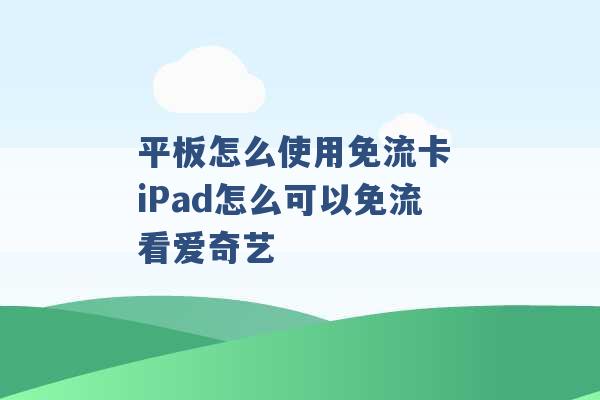 平板怎么使用免流卡 iPad怎么可以免流看爱奇艺 -第1张图片-电信联通移动号卡网