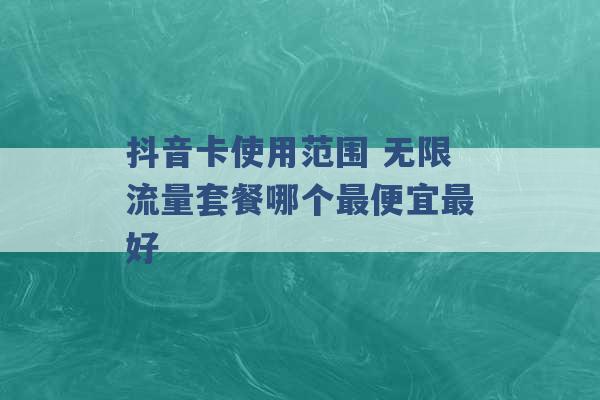 抖音卡使用范围 无限流量套餐哪个最便宜最好 -第1张图片-电信联通移动号卡网