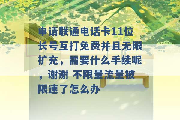 申请联通电话卡11位长号互打免费并且无限扩充，需要什么手续呢，谢谢 不限量流量被限速了怎么办 -第1张图片-电信联通移动号卡网