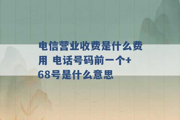 电信营业收费是什么费用 电话号码前一个+68号是什么意思 -第1张图片-电信联通移动号卡网