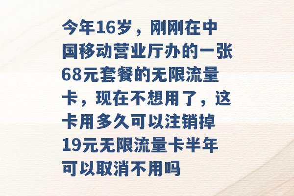 今年16岁，刚刚在中国移动营业厅办的一张68元套餐的无限流量卡，现在不想用了，这卡用多久可以注销掉 19元无限流量卡半年可以取消不用吗 -第1张图片-电信联通移动号卡网