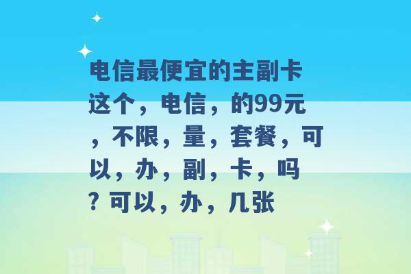 电信最便宜的主副卡 这个，电信，的99元，不限，量，套餐，可以，办，副，卡，吗 ? 可以，办，几张 -第1张图片-电信联通移动号卡网