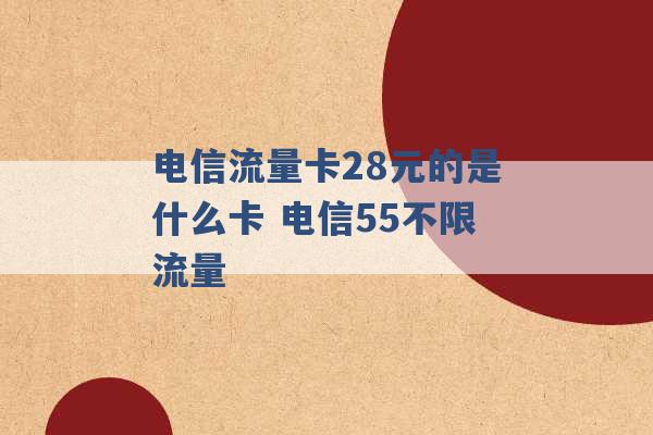 电信流量卡28元的是什么卡 电信55不限流量 -第1张图片-电信联通移动号卡网