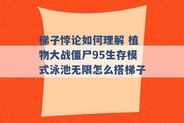 梯子悖论如何理解 植物大战僵尸95生存模式泳池无限怎么搭梯子 -第1张图片-电信联通移动号卡网