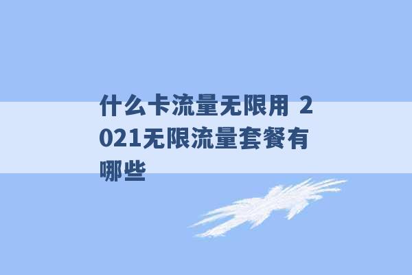 什么卡流量无限用 2021无限流量套餐有哪些 -第1张图片-电信联通移动号卡网