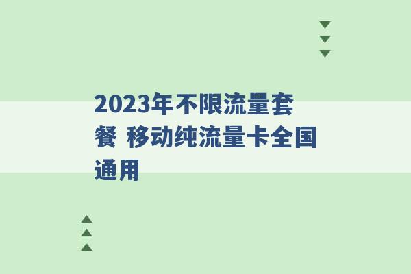 2023年不限流量套餐 移动纯流量卡全国通用 -第1张图片-电信联通移动号卡网