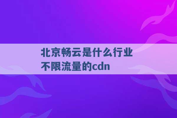 北京畅云是什么行业 不限流量的cdn -第1张图片-电信联通移动号卡网