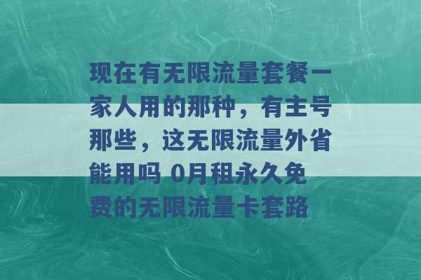 现在有无限流量套餐一家人用的那种，有主号那些，这无限流量外省能用吗 0月租永久免费的无限流量卡套路 -第1张图片-电信联通移动号卡网