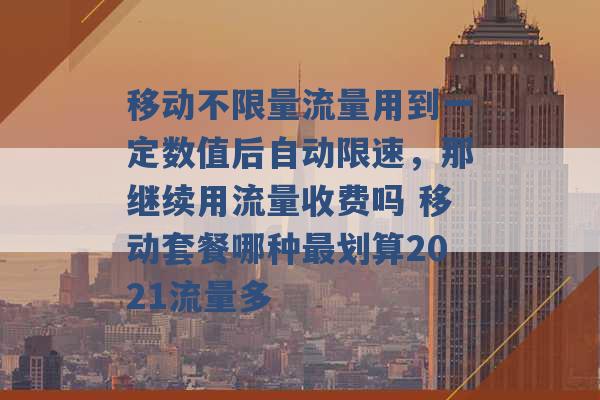 移动不限量流量用到一定数值后自动限速，那继续用流量收费吗 移动套餐哪种最划算2021流量多 -第1张图片-电信联通移动号卡网