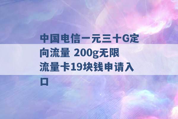 中国电信一元三十G定向流量 200g无限流量卡19块钱申请入口 -第1张图片-电信联通移动号卡网