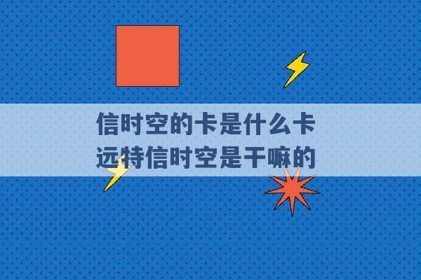 信时空的卡是什么卡 远特信时空是干嘛的 -第1张图片-电信联通移动号卡网