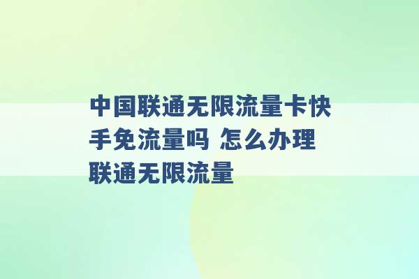 中国联通无限流量卡快手免流量吗 怎么办理联通无限流量 -第1张图片-电信联通移动号卡网