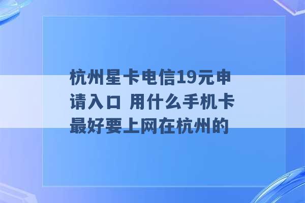 杭州星卡电信19元申请入口 用什么手机卡最好要上网在杭州的 -第1张图片-电信联通移动号卡网