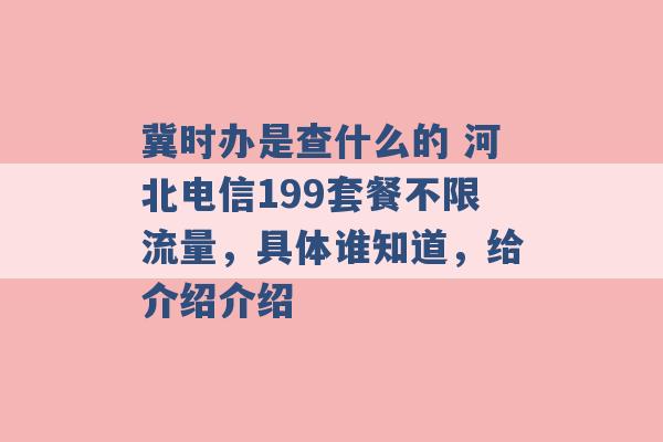 冀时办是查什么的 河北电信199套餐不限流量，具体谁知道，给介绍介绍 -第1张图片-电信联通移动号卡网