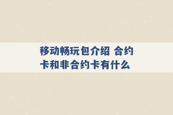 移动畅玩包介绍 合约卡和非合约卡有什么 -第1张图片-电信联通移动号卡网